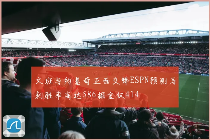 文班与约基奇正面交锋ESPN预测马刺胜率高达586掘金仅414